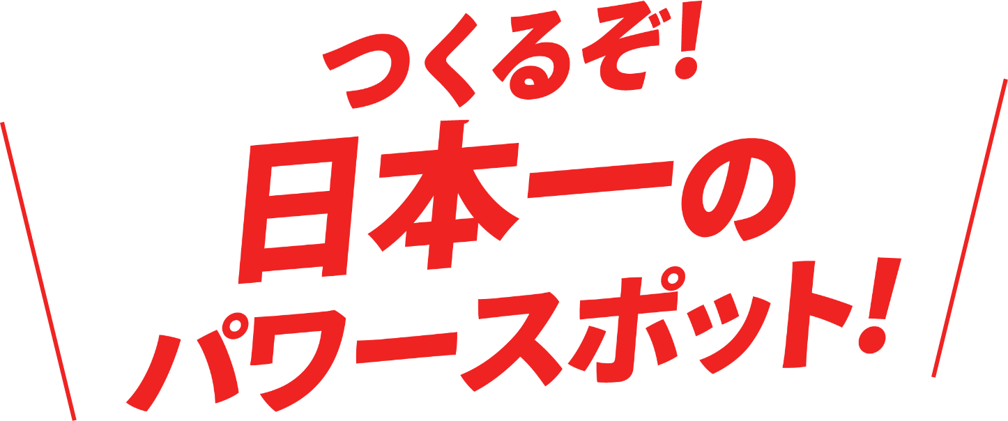 つくるぞ！日本一のパワースポット！