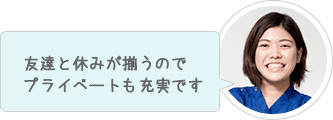 友達と休みが揃うのでプライベートも充実です