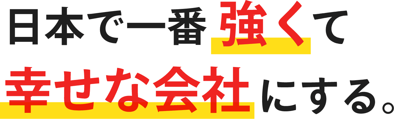 日本で一番強くて幸せな会社にする。